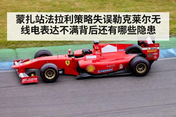 蒙扎站法拉利策略失误勒克莱尔无线电表达不满背后还有哪些隐患