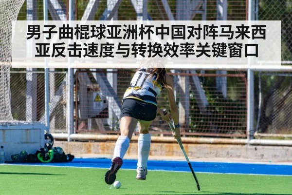 男子曲棍球亚洲杯中国对阵马来西亚反击速度与转换效率关键窗口（yabo）