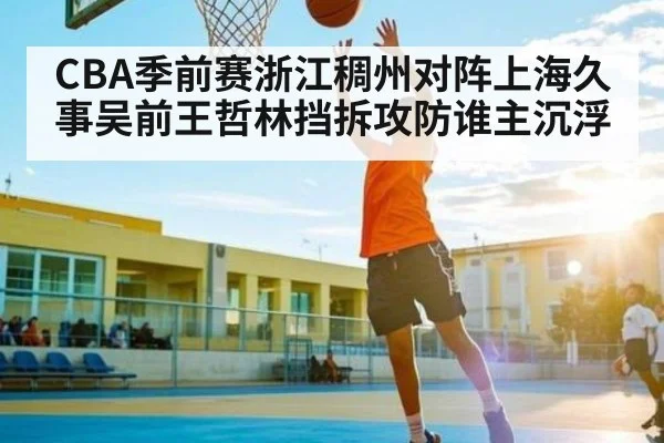 CBA季前赛浙江稠州对阵上海久事吴前王哲林挡拆攻防谁主沉浮