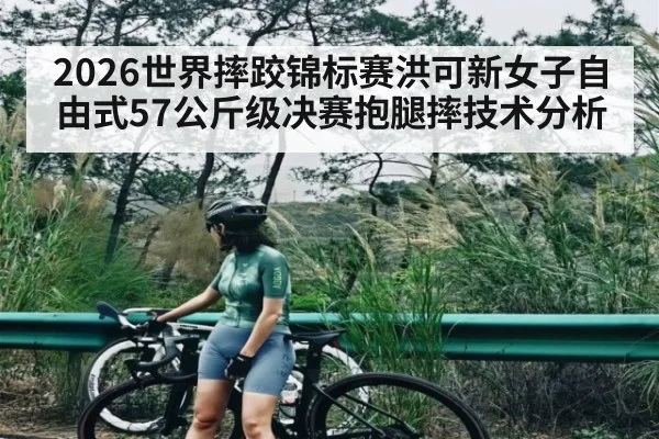 2026世界摔跤锦标赛洪可新女子自由式57公斤级决赛抱腿摔技术分析