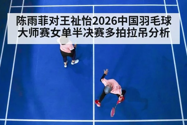 陈雨菲对王祉怡2026中国羽毛球大师赛女单半决赛多拍拉吊分析