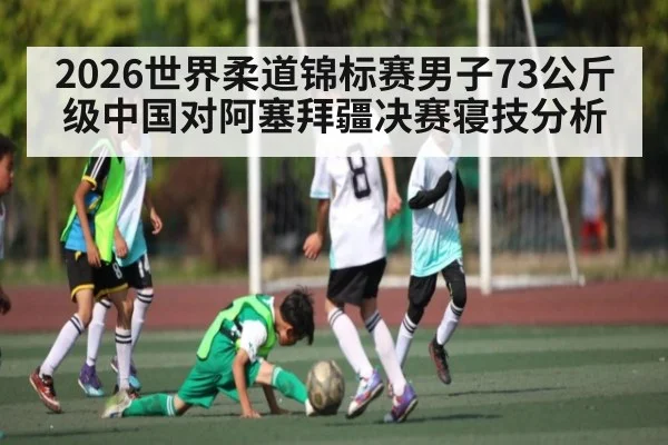 2026世界柔道锦标赛男子73公斤级中国对阿塞拜疆决赛寝技分析