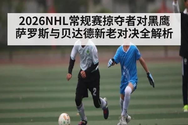2026NHL常规赛掠夺者对黑鹰 萨罗斯与贝达德新老对决全解析