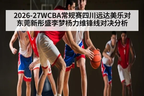 2026-27WCBA常规赛四川远达美乐对东莞新彤盛李梦杨力维锋线对决分析