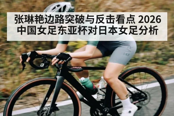 张琳艳边路突破与反击看点 2026中国女足东亚杯对日本女足分析